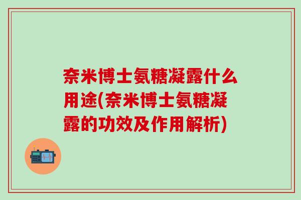 奈米博士氨糖凝露什么用途(奈米博士氨糖凝露的功效及作用解析)-第1张图片-氨糖科普网 奈米博士氨糖凝露什么用途(奈米博士氨糖凝露的功效及作用解析)-第1张图片-氨糖科普网