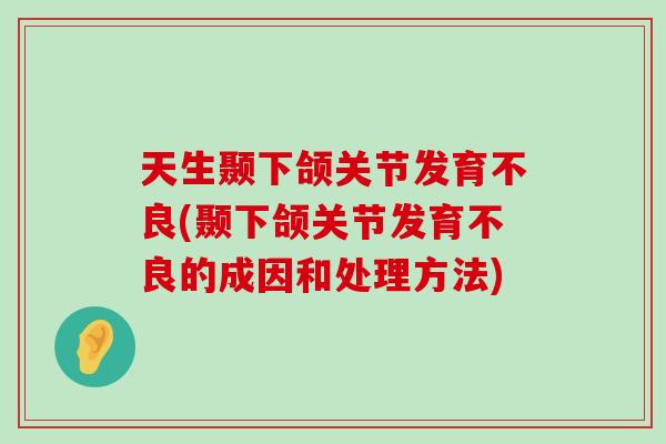 天生颞下颌关节发育不良(颞下颌关节发育不良的成因和处理方法)-第1张图片-氨糖科普网 天生颞下颌关节发育不良(颞下颌关节发育不良的成因和处理方法)-第1张图片-氨糖科普网