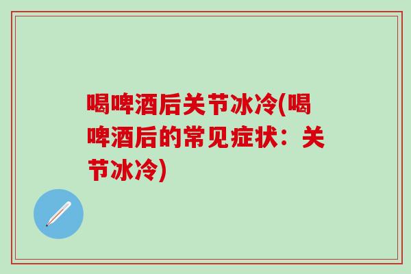 喝啤酒后关节冰冷(喝啤酒后的常见症状：关节冰冷)-第1张图片-氨糖科普网