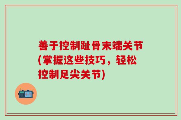 善于控制趾骨末端关节(掌握这些技巧,轻松控制足尖关节)-第1张图片-氨糖科普网 善于控制趾骨末端关节(掌握这些技巧,轻松控制足尖关节)-第1张图片-氨糖科普网