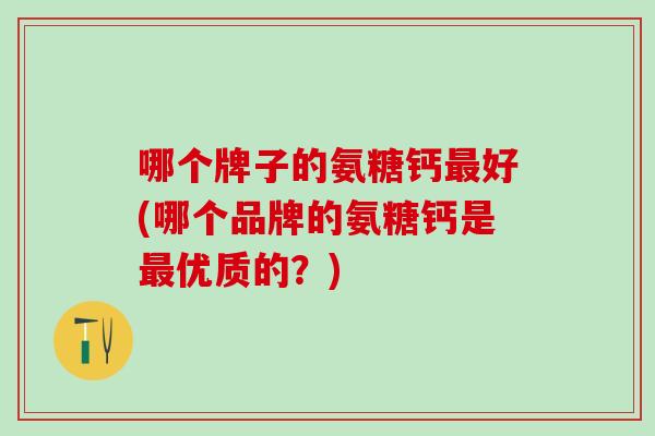 哪个牌子的氨糖钙最好(哪个品牌的氨糖钙是最优质的？)-第1张图片-氨糖科普网