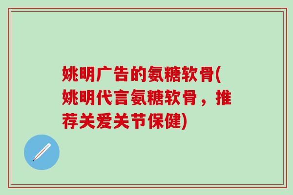 姚明广告的氨糖软骨(姚明代言氨糖软骨,推荐关爱关节保健)-第1张图片-氨糖科普网 姚明广告的氨糖软骨(姚明代言氨糖软骨,推荐关爱关节保健)-第1张图片-氨糖科普网