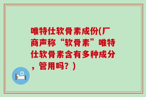 唯特仕软骨素成份(厂商声称“软骨素”唯特仕软骨素含有多种成分，管用吗？)-第1张图片-氨糖科普网