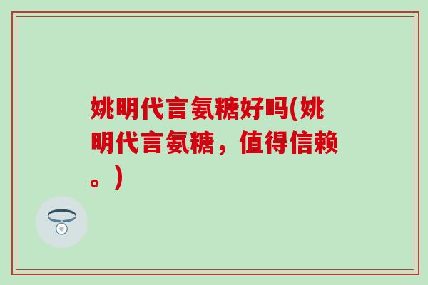 姚明代言氨糖好吗(姚明代言氨糖，值得信赖。)-第1张图片-氨糖科普网