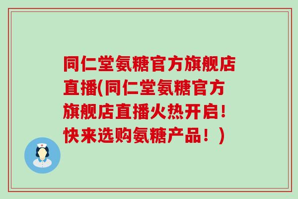 同仁堂氨糖官方旗舰店直播(同仁堂氨糖官方旗舰店直播火热开启！快来选购氨糖产品！)-第1张图片-氨糖科普网
