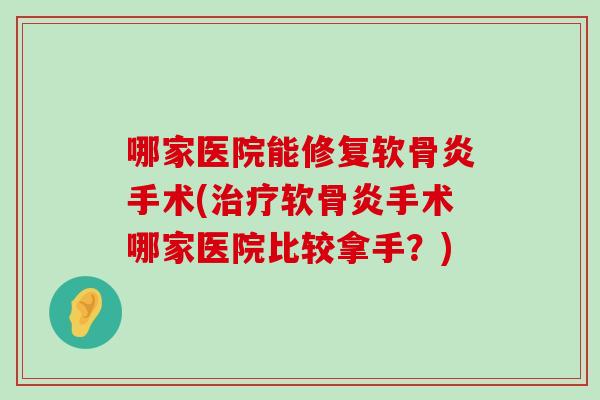 哪家医院能修复软骨炎手术(治疗软骨炎手术哪家医院比较拿手?)-第1张图片-氨糖科普网 哪家医院能修复软骨炎手术(治疗软骨炎手术哪家医院比较拿手?)-第1张图片-氨糖科普网