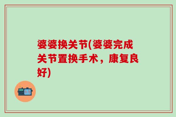 婆婆换关节(婆婆完成关节置换手术,康复良好)-第1张图片-氨糖科普网 婆婆换关节(婆婆完成关节置换手术,康复良好)-第1张图片-氨糖科普网