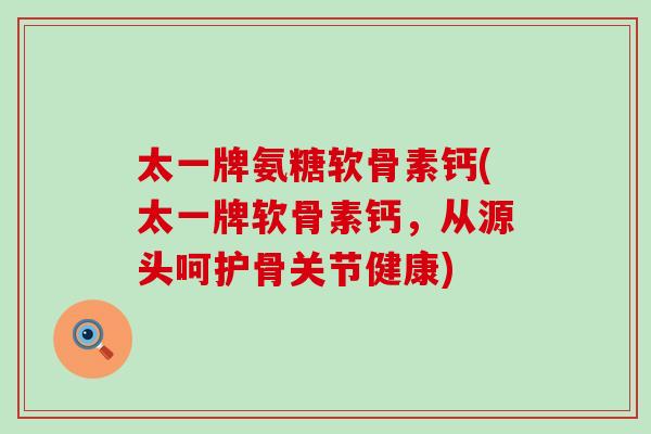 太一牌氨糖软骨素钙(太一牌软骨素钙,从源头呵护骨关节健康)-第1张图片-氨糖科普网 太一牌氨糖软骨素钙(太一牌软骨素钙,从源头呵护骨关节健康)-第1张图片-氨糖科普网