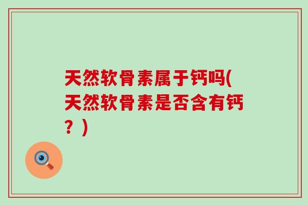 天然软骨素属于钙吗(天然软骨素是否含有钙?)-第1张图片-氨糖科普网 天然软骨素属于钙吗(天然软骨素是否含有钙?)-第1张图片-氨糖科普网
