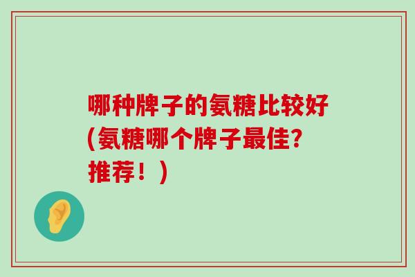 哪种牌子的氨糖比较好(氨糖哪个牌子最佳？推荐！)-第1张图片-氨糖科普网