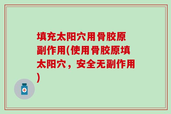 填充太阳穴用骨胶原 副作用(使用骨胶原填太阳穴,安全无副作用)-第1张图片-氨糖科普网 填充太阳穴用骨胶原 副作用(使用骨胶原填太阳穴,安全无副作用)-第1张图片-氨糖科普网