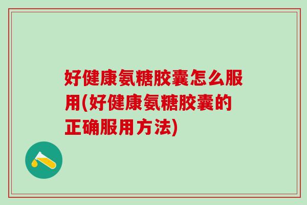 好健康氨糖胶囊怎么服用(好健康氨糖胶囊的正确服用方法)-第1张图片-氨糖科普网