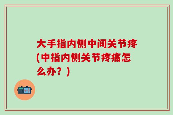 大手指内侧中间关节疼(中指内侧关节疼痛怎么办？)-第1张图片-氨糖科普网