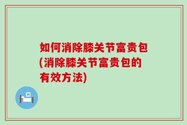 如何消除膝关节富贵包(消除膝关节富贵包的有效方法)-第1张图片-氨糖科普网