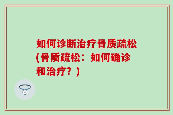 如何诊断治疗骨质疏松(骨质疏松:如何确诊和治疗?)-第1张图片-氨糖科普网 如何诊断治疗骨质疏松(骨质疏松:如何确诊和治疗?)-第1张图片-氨糖科普网