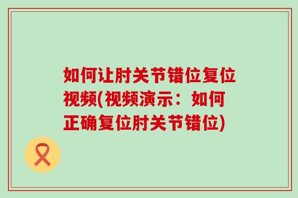 如何让肘关节错位复位视频(视频演示:如何正确复位肘关节错位)-第1张图片-氨糖科普网 如何让肘关节错位复位视频(视频演示:如何正确复位肘关节错位)-第1张图片-氨糖科普网