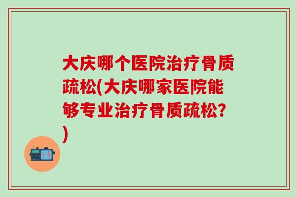 大庆哪个医院治疗骨质疏松(大庆哪家医院能够专业治疗骨质疏松?)-第1张图片-氨糖科普网 大庆哪个医院治疗骨质疏松(大庆哪家医院能够专业治疗骨质疏松?)-第1张图片-氨糖科普网