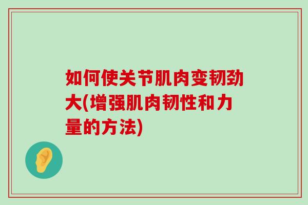 如何使关节肌肉变韧劲大(增强肌肉韧性和力量的方法)-第1张图片-氨糖科普网 如何使关节肌肉变韧劲大(增强肌肉韧性和力量的方法)-第1张图片-氨糖科普网