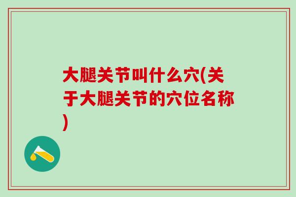 大腿关节叫什么穴(关于大腿关节的穴位名称)-第1张图片-氨糖科普网 大腿关节叫什么穴(关于大腿关节的穴位名称)-第1张图片-氨糖科普网
