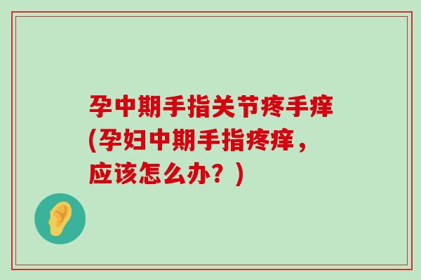 孕中期手指关节疼手痒(孕妇中期手指疼痒,应该怎么办?)-第1张图片-氨糖科普网 孕中期手指关节疼手痒(孕妇中期手指疼痒,应该怎么办?)-第1张图片-氨糖科普网