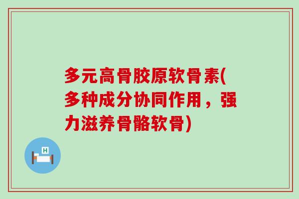 多元高骨胶原软骨素(多种成分协同作用,强力滋养骨骼软骨)-第1张图片-氨糖科普网 多元高骨胶原软骨素(多种成分协同作用,强力滋养骨骼软骨)-第1张图片-氨糖科普网