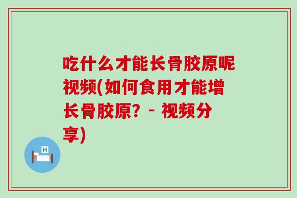 吃什么才能长骨胶原呢视频(如何食用才能增长骨胶原？- 视频分享)-第1张图片-氨糖科普网