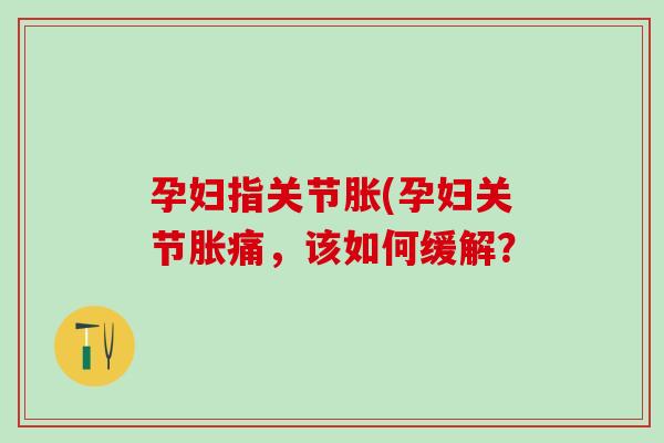 孕妇指关节胀(孕妇关节胀痛,该如何缓解?-第1张图片-氨糖科普网 孕妇指关节胀(孕妇关节胀痛,该如何缓解?-第1张图片-氨糖科普网