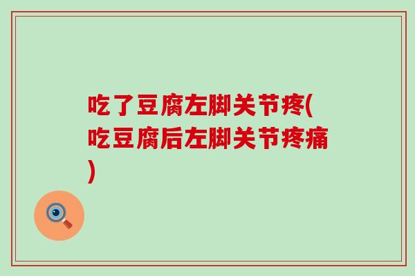 吃了豆腐左脚关节疼(吃豆腐后左脚关节疼痛)-第1张图片-氨糖科普网 吃了豆腐左脚关节疼(吃豆腐后左脚关节疼痛)-第1张图片-氨糖科普网