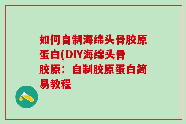 如何自制海绵头骨胶原蛋白(DIY海绵头骨胶原:自制胶原蛋白简易教程-第1张图片-氨糖科普网 如何自制海绵头骨胶原蛋白(DIY海绵头骨胶原:自制胶原蛋白简易教程-第1张图片-氨糖科普网