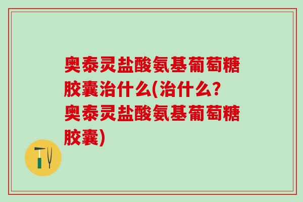 奥泰灵盐酸氨基葡萄糖胶囊治什么(治什么?奥泰灵盐酸氨基葡萄糖胶囊)-第1张图片-氨糖科普网 奥泰灵盐酸氨基葡萄糖胶囊治什么(治什么?奥泰灵盐酸氨基葡萄糖胶囊)-第1张图片-氨糖科普网