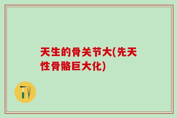 天生的骨关节大(先天性骨骼巨大化)-第1张图片-氨糖科普网 天生的骨关节大(先天性骨骼巨大化)-第1张图片-氨糖科普网