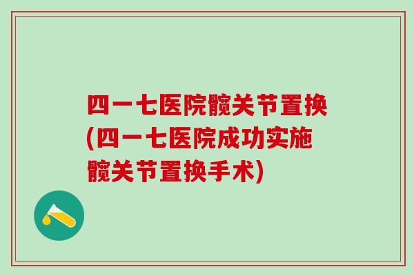 四一七医院髋关节置换(四一七医院成功实施髋关节置换手术)-第1张图片-氨糖科普网