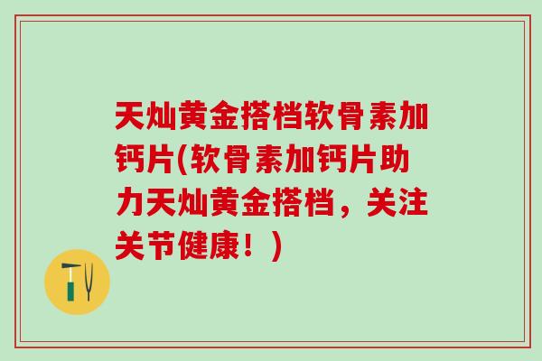 天灿黄金搭档软骨素加钙片(软骨素加钙片助力天灿黄金搭档，关注关节健康！)-第1张图片-氨糖科普网