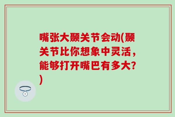 嘴张大颞关节会动(颞关节比你想象中灵活，能够打开嘴巴有多大？)-第1张图片-氨糖科普网