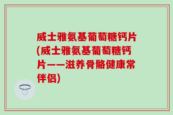 威士雅氨基葡萄糖钙片(威士雅氨基葡萄糖钙片——滋养骨骼健康常伴侣)-第1张图片-氨糖科普网 威士雅氨基葡萄糖钙片(威士雅氨基葡萄糖钙片——滋养骨骼健康常伴侣)-第1张图片-氨糖科普网