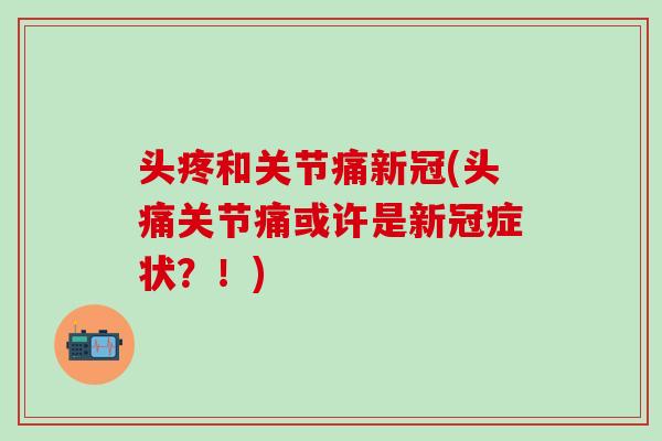 头疼和关节痛新冠(头痛关节痛或许是新冠症状?!)-第1张图片-氨糖科普网 头疼和关节痛新冠(头痛关节痛或许是新冠症状?!)-第1张图片-氨糖科普网