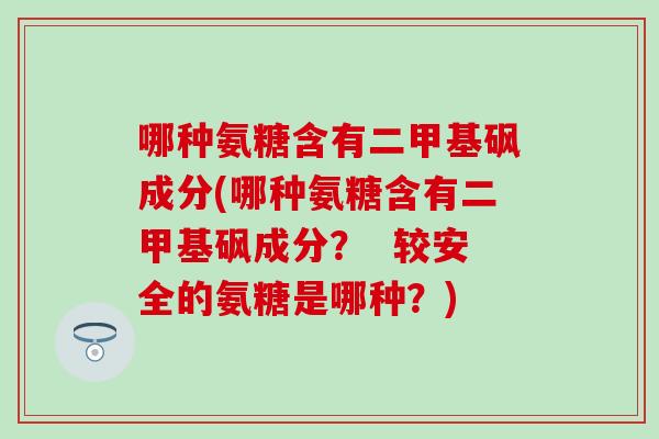 哪种氨糖含有二甲基砜成分(哪种氨糖含有二甲基砜成分? 较安全的氨糖是哪种?)-第1张图片-氨糖科普网 哪种氨糖含有二甲基砜成分(哪种氨糖含有二甲基砜成分? 较安全的氨糖是哪种?)-第1张图片-氨糖科普网