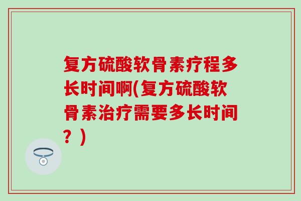复方硫酸软骨素疗程多长时间啊(复方硫酸软骨素治疗需要多长时间?)-第1张图片-氨糖科普网 复方硫酸软骨素疗程多长时间啊(复方硫酸软骨素治疗需要多长时间?)-第1张图片-氨糖科普网
