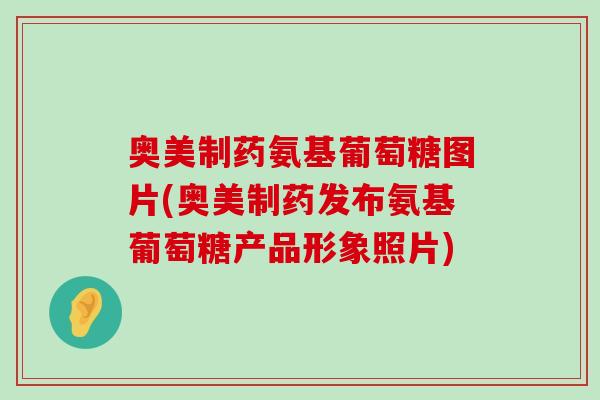 奥美制药氨基葡萄糖图片(奥美制药发布氨基葡萄糖产品形象照片)-第1张图片-氨糖科普网 奥美制药氨基葡萄糖图片(奥美制药发布氨基葡萄糖产品形象照片)-第1张图片-氨糖科普网