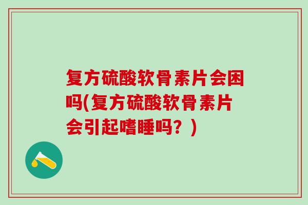 复方硫酸软骨素片会困吗(复方硫酸软骨素片会引起嗜睡吗?)-第1张图片-氨糖科普网 复方硫酸软骨素片会困吗(复方硫酸软骨素片会引起嗜睡吗?)-第1张图片-氨糖科普网