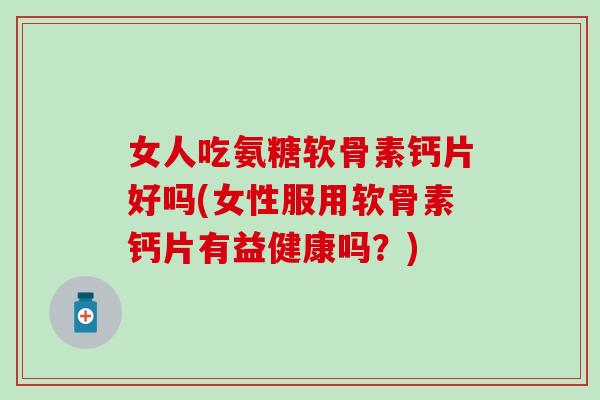 女人吃氨糖软骨素钙片好吗(女性服用软骨素钙片有益健康吗?)-第1张图片-氨糖科普网 女人吃氨糖软骨素钙片好吗(女性服用软骨素钙片有益健康吗?)-第1张图片-氨糖科普网