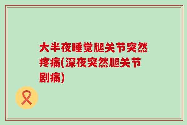 大半夜睡觉腿关节突然疼痛(深夜突然腿关节剧痛)-第1张图片-氨糖科普网