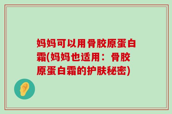 妈妈可以用骨胶原蛋白霜(妈妈也适用：骨胶原蛋白霜的护肤秘密)-第1张图片-氨糖科普网