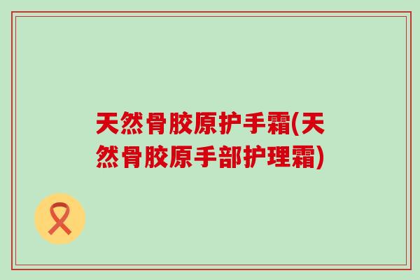 天然骨胶原护手霜(天然骨胶原手部护理霜)-第1张图片-氨糖科普网