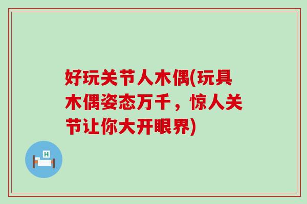 好玩关节人木偶(玩具木偶姿态万千，惊人关节让你大开眼界)-第1张图片-氨糖科普网