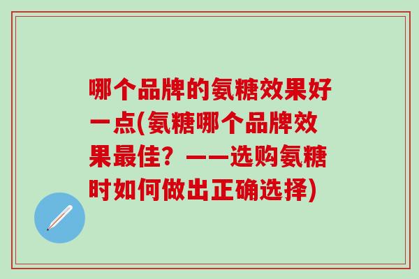 哪个品牌的氨糖效果好一点(氨糖哪个品牌效果最佳？——选购氨糖时如何做出正确选择)-第1张图片-氨糖科普网