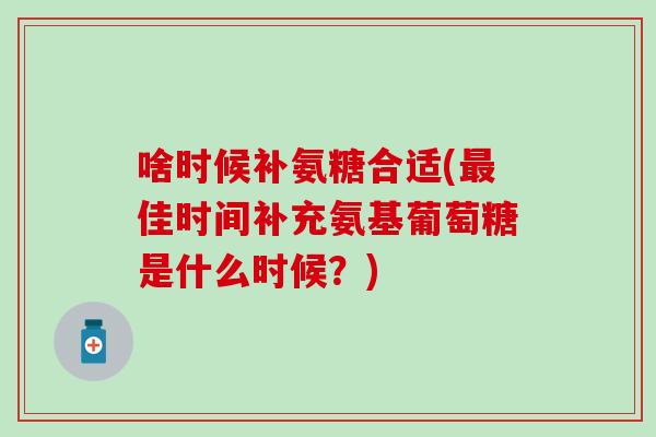 啥时候补氨糖合适(最佳时间补充氨基葡萄糖是什么时候？)-第1张图片-氨糖科普网