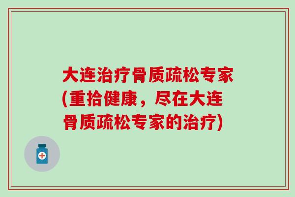 大连治疗骨质疏松专家(重拾健康,尽在大连骨质疏松专家的治疗)-第1张图片-氨糖科普网 大连治疗骨质疏松专家(重拾健康,尽在大连骨质疏松专家的治疗)-第1张图片-氨糖科普网