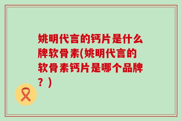姚明代言的钙片是什么牌软骨素(姚明代言的软骨素钙片是哪个品牌?)-第1张图片-氨糖科普网 姚明代言的钙片是什么牌软骨素(姚明代言的软骨素钙片是哪个品牌?)-第1张图片-氨糖科普网