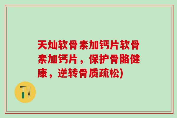 天灿软骨素加钙片软骨素加钙片，保护骨骼健康，逆转骨质疏松)-第1张图片-氨糖科普网